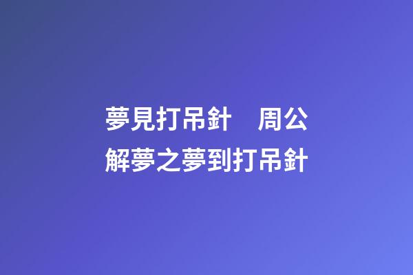 夢見打吊針　周公解夢之夢到打吊針